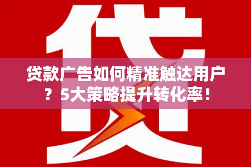 宾阳贷款广告如何精准触达用户？5大策略提升转化率！