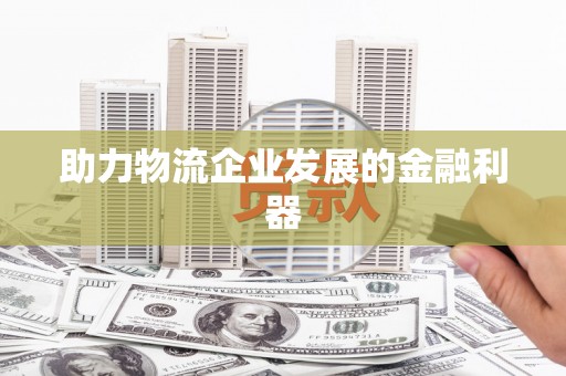 宾阳助力物流企业发展的金融利器