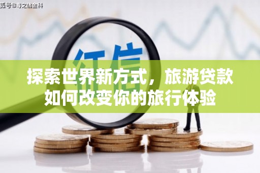 宾阳探索世界新方式，旅游贷款如何改变你的旅行体验
