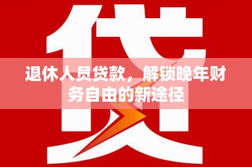 宾阳退休人员贷款，解锁晚年财务自由的新途径