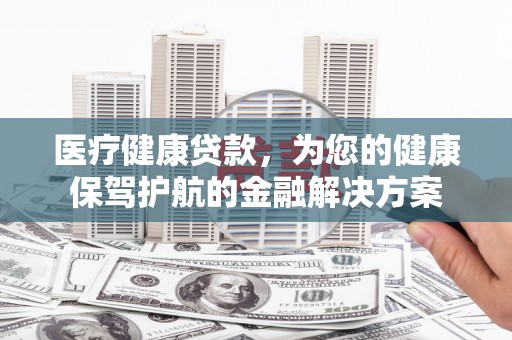 宾阳医疗健康贷款，为您的健康保驾护航的金融解决方案