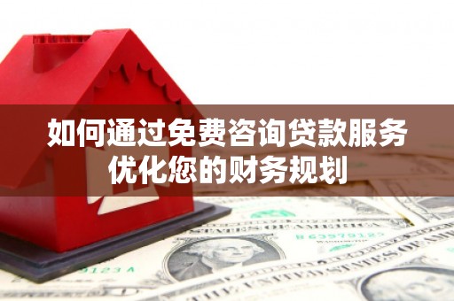 宾阳如何通过免费咨询贷款服务优化您的财务规划