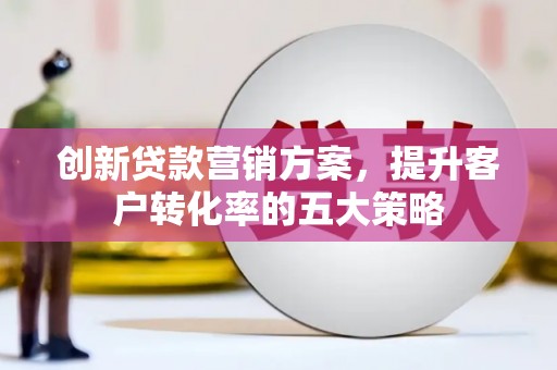 宾阳创新贷款营销方案，提升客户转化率的五大策略