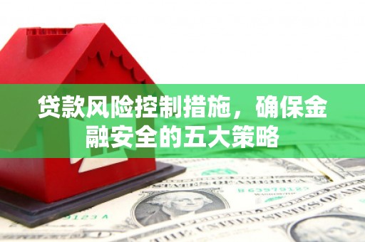 宾阳贷款风险控制措施，确保金融安全的五大策略