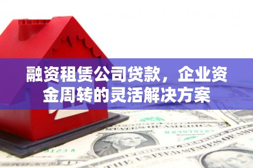 宾阳融资租赁公司贷款，企业资金周转的灵活解决方案