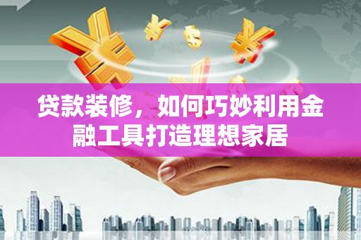 宾阳贷款装修，如何巧妙利用金融工具打造理想家居