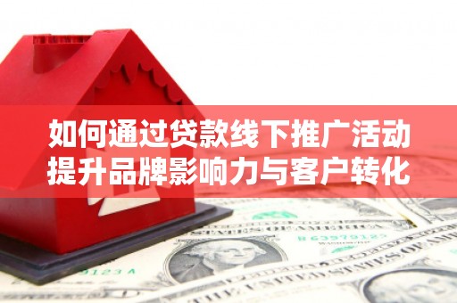 宾阳如何通过贷款线下推广活动提升品牌影响力与客户转化率