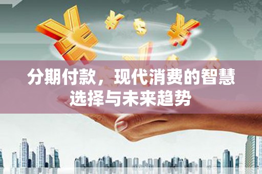 宾阳分期付款，现代消费的智慧选择与未来趋势