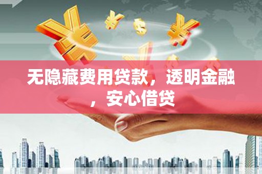 宾阳无隐藏费用贷款，透明金融，安心借贷