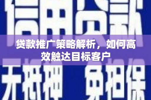 宾阳贷款推广策略解析，如何高效触达目标客户