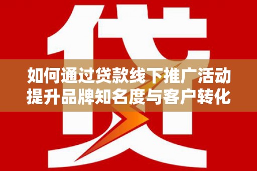 宾阳如何通过贷款线下推广活动提升品牌知名度与客户转化率
