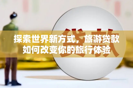 宾阳探索世界新方式，旅游贷款如何改变你的旅行体验