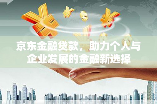 宾阳京东金融贷款，助力个人与企业发展的金融新选择