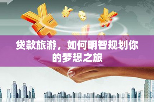 宾阳贷款旅游，如何明智规划你的梦想之旅