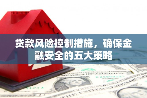 宾阳贷款风险控制措施，确保金融安全的五大策略