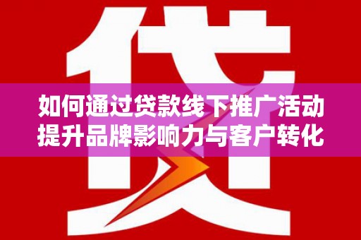 宾阳如何通过贷款线下推广活动提升品牌影响力与客户转化率