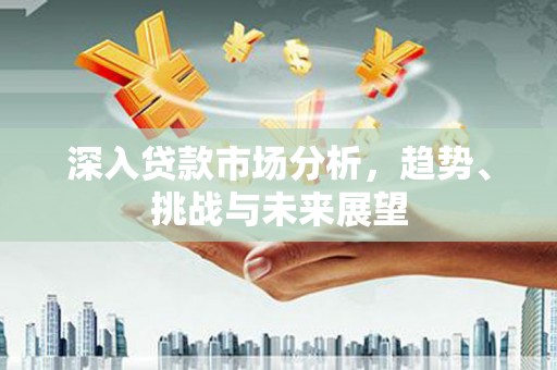 宾阳深入贷款市场分析，趋势、挑战与未来展望