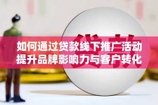 宾阳如何通过贷款线下推广活动提升品牌影响力与客户转化率