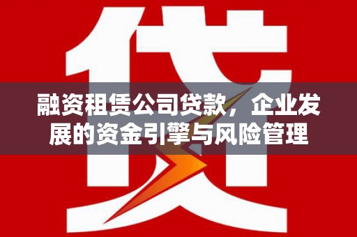 宾阳融资租赁公司贷款，企业发展的资金引擎与风险管理