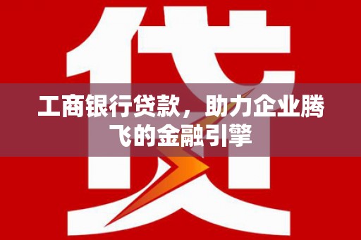 宾阳工商银行贷款，助力企业腾飞的金融引擎