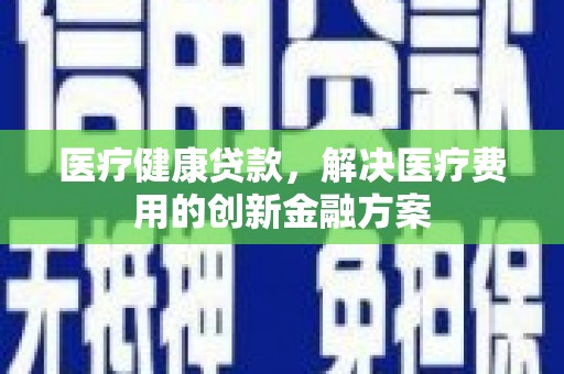 宾阳医疗健康贷款，解决医疗费用的创新金融方案