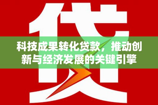 宾阳科技成果转化贷款，推动创新与经济发展的关键引擎