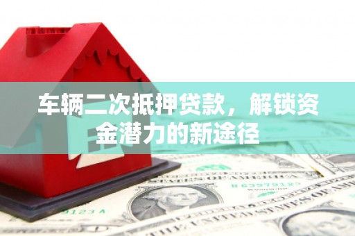 宾阳车辆二次抵押贷款，解锁资金潜力的新途径