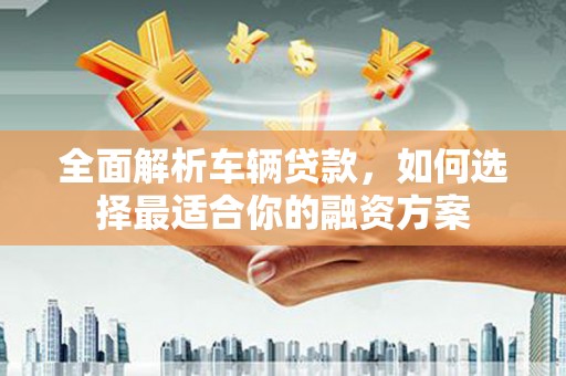 宾阳全面解析车辆贷款，如何选择最适合你的融资方案
