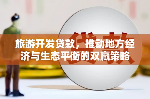 宾阳旅游开发贷款，推动地方经济与生态平衡的双赢策略