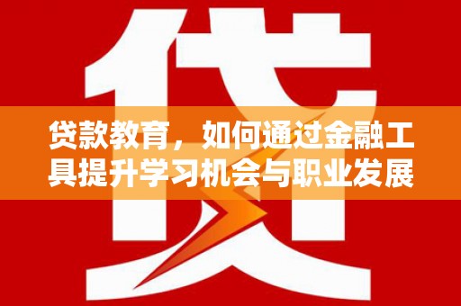 宾阳贷款教育，如何通过金融工具提升学习机会与职业发展