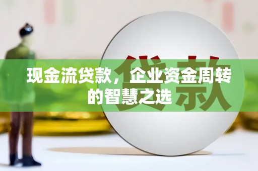 宾阳现金流贷款，企业资金周转的智慧之选