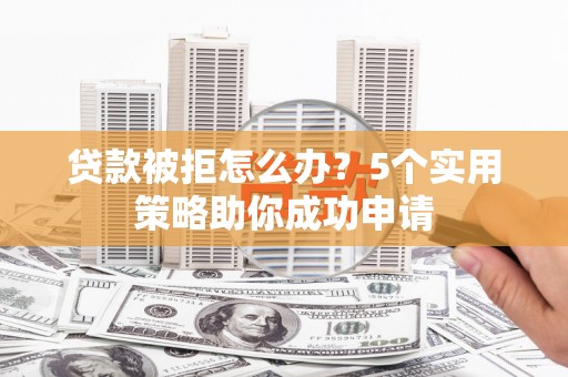 宾阳贷款被拒怎么办？5个实用策略助你成功申请
